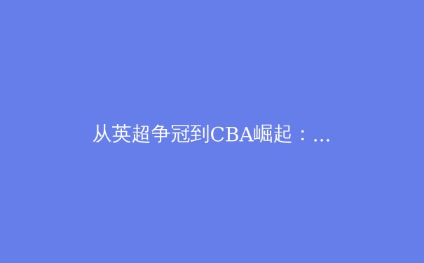 从英超争冠到CBA崛起：中国体育产业的黄金时代与未来挑战