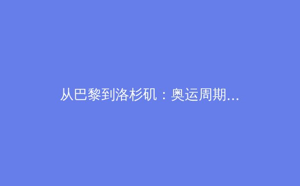 从巴黎到洛杉矶：奥运周期下中国体育的战略转型与全民健康新格局 - 3